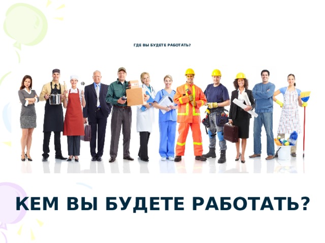      Где вы будете работать? Кем вы будете работать? 