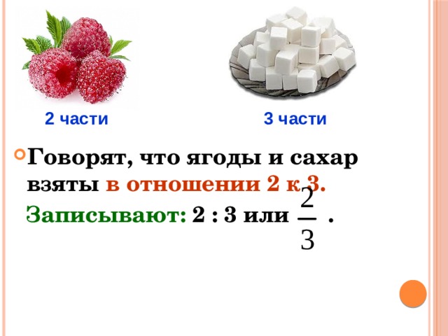 2 части 3 части Говорят, что ягоды и сахар взяты в отношении 2 к 3.   Записывают: 2 : 3 или . 