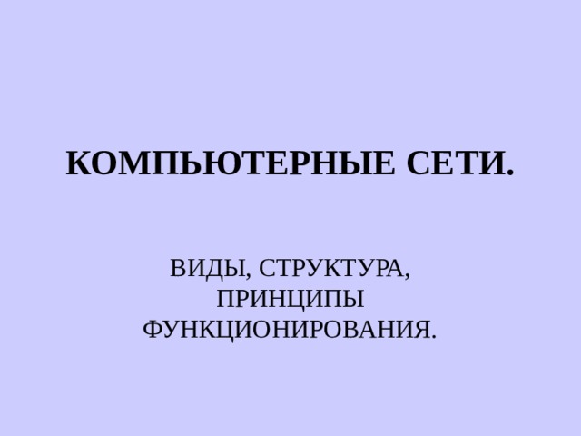 КОМПЬЮТЕРНЫЕ СЕТИ.   ВИДЫ, СТРУКТУРА, ПРИНЦИПЫ ФУНКЦИОНИРОВАНИЯ. 