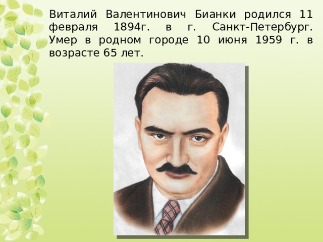 Виталий Валентинович Бианки родился 11 февраля 1894г. в г. Санкт-Петербург.  Умер в родном городе 10 июня 1959 г. в возрасте 65 лет. 