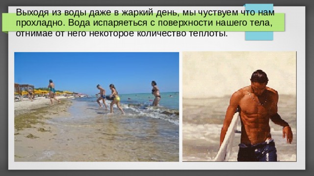 Выходя из воды даже в жаркий день, мы чуствуем что нам прохладно. Вода испаряеться с поверхности нашего тела, отнимае от него некоторое количество теплоты. 