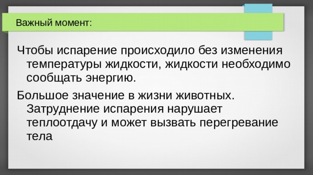 Важный момент: Чтобы испарение происходило без изменения температуры жидкости, жидкости необходимо сообщать энергию. Большое значение в жизни животных. Затруднение испарения нарушает теплоотдачу и может вызвать перегревание тела 