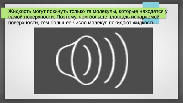 Жидкость могут покинуть только те молекулы, которые находятся у самой поверхности. Поэтому, чем больше площадь испаряемой поверхности, тем большее число молекул покидают жидкость. 
