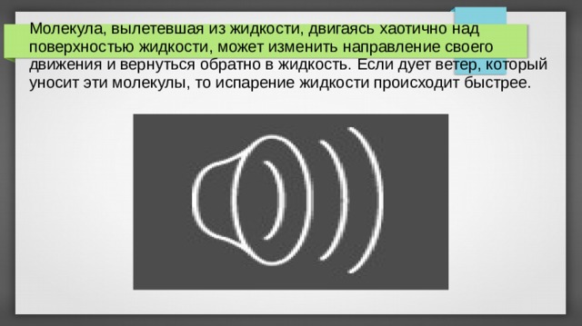 Молекула, вылетевшая из жидкости, двигаясь хаотично над поверхностью жидкости, может изменить направление своего движения и вернуться обратно в жидкость. Если дует ветер, который уносит эти молекулы, то испарение жидкости происходит быстрее. 