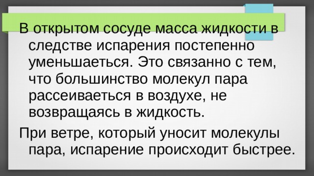 В открытом сосуде масса жидкости в следстве испарения постепенно уменьшаеться. Это связанно с тем, что большинство молекул пара рассеиваеться в воздухе, не возвращаясь в жидкость. При ветре, который уносит молекулы пара, испарение происходит быстрее. 