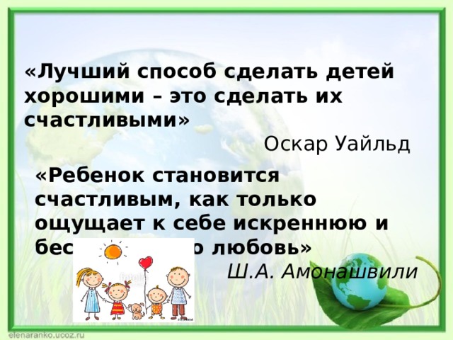 «Лучший способ сделать детей хорошими – это сделать их счастливыми»  Оскар Уайльд «Ребенок становится счастливым, как только ощущает к себе искреннюю и бескорыстную любовь» Ш.А. Амонашвили