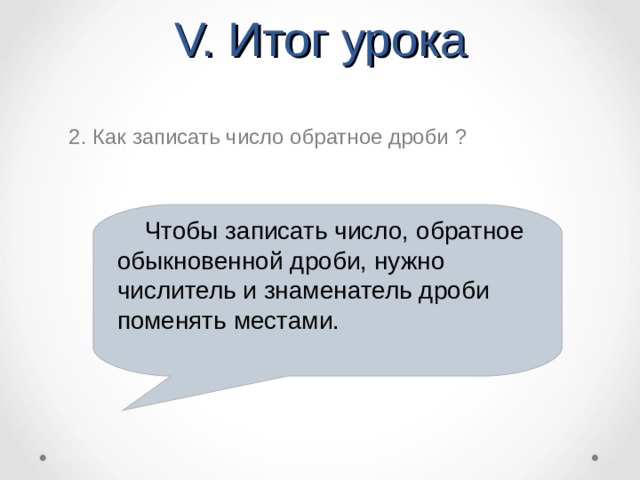 V. Итог урока 2. Как записать число обратное дроби ?  Чтобы записать число, обратное обыкновенной дроби, нужно числитель и знаменатель дроби поменять местами.  