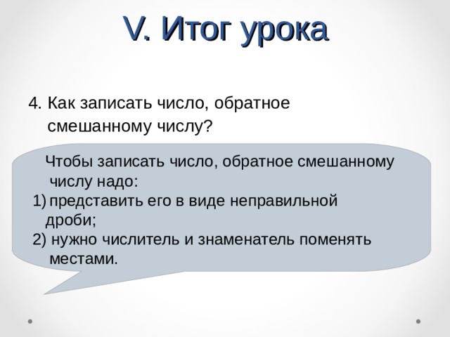 V. Итог урока 4. Как записать число, обратное  смешанному числу?  Чтобы записать число, обратное смешанному числу надо: представить его в виде неправильной  дроби; 2) нужно числитель и знаменатель поменять местами.  