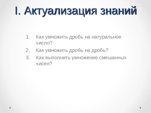 I . Актуализация знаний Как умножить дробь на натуральное число? Как умножить дробь на дробь? Как выполнить умножение смешанных чисел?  