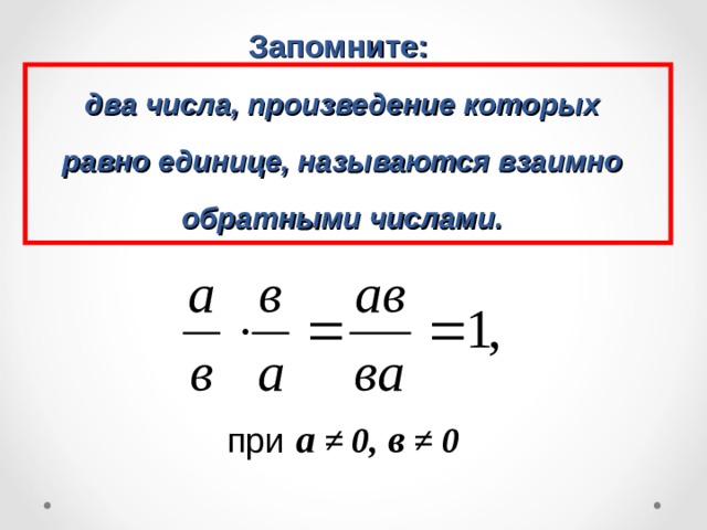 Запомните:   два числа, произведение которых равно единице, называются взаимно обратными числами. при а  ≠ 0, в ≠ 0  