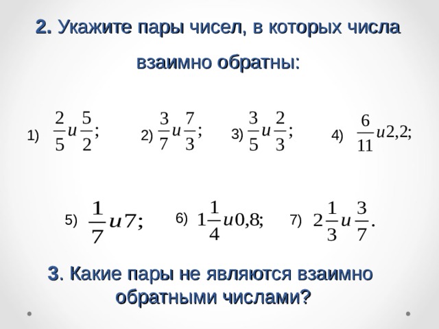 2. Укажите пары чисел, в которых числа взаимно обратны: 3)  4)  2)  1) 6)  5)  7)  3 . Какие пары не являются взаимно обратными числами?  