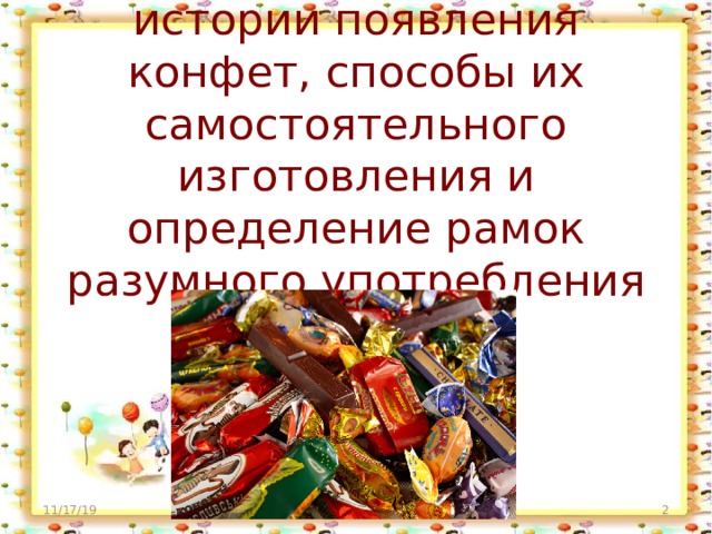    Цель проекта : изучение истории появления конфет, способы их самостоятельного изготовления и определение рамок разумного употребления сладостей.   11/17/19 http://aida.ucoz.ru  