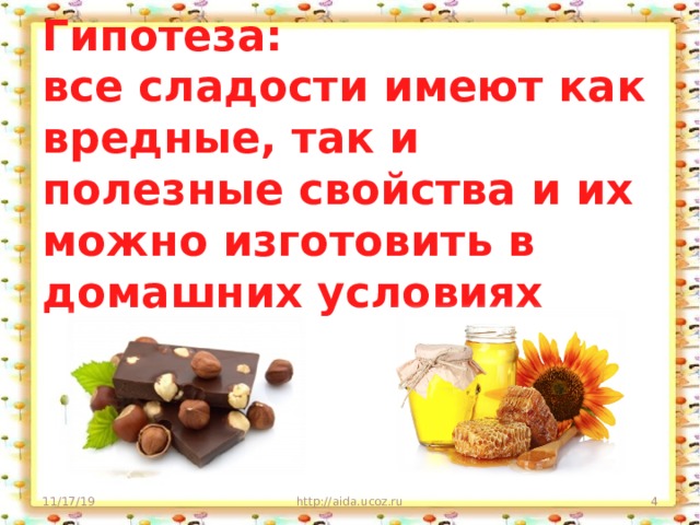  Гипотеза:  все сладости имеют как вредные, так и полезные свойства и их можно изготовить в домашних условиях 11/17/19 http://aida.ucoz.ru  