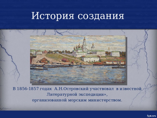 История создания В 1856-1857 годах А.Н.Островский участвовал в известной Литературной экспедиции», организованной морским министерством. 