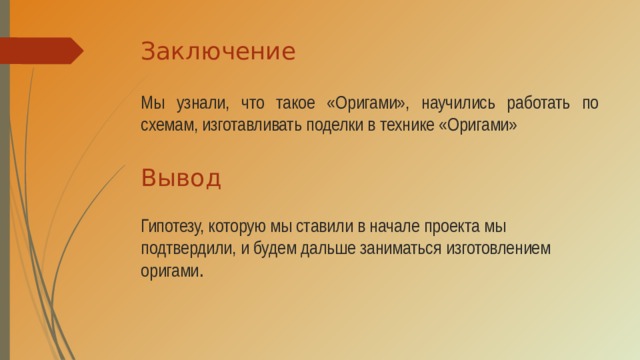 Заключение Мы узнали, что такое «Оригами», научились работать по схемам, изготавливать поделки в технике «Оригами» Вывод Гипотезу, которую мы ставили в начале проекта мы подтвердили, и будем дальше заниматься изготовлением оригами .