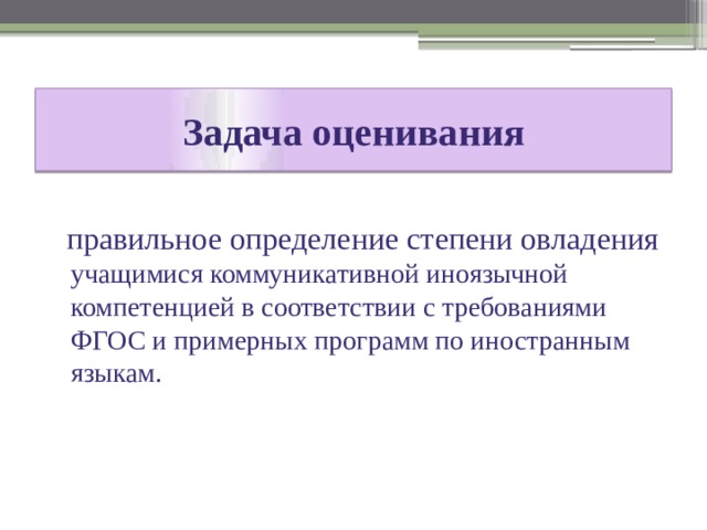 Задача  оценивания  правильное определение степени овладения учащимися коммуникативной иноязычной компетенцией в соответствии с требованиями ФГОС и примерных программ по иностранным языкам. 