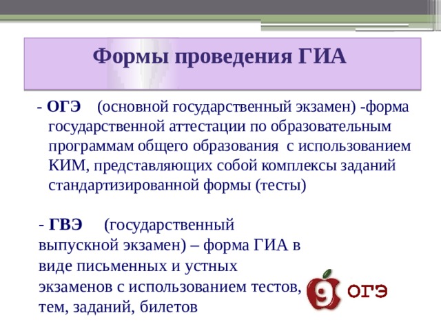 Формы проведения ГИА   - ОГЭ (основной государственный экзамен) -форма государственной аттестации по образовательным программам общего образования с использованием КИМ, представляющих собой комплексы заданий стандартизированной формы (тесты) - ГВЭ (государственный выпускной экзамен) – форма ГИА в виде письменных и устных экзаменов с использованием тестов, тем, заданий, билетов 