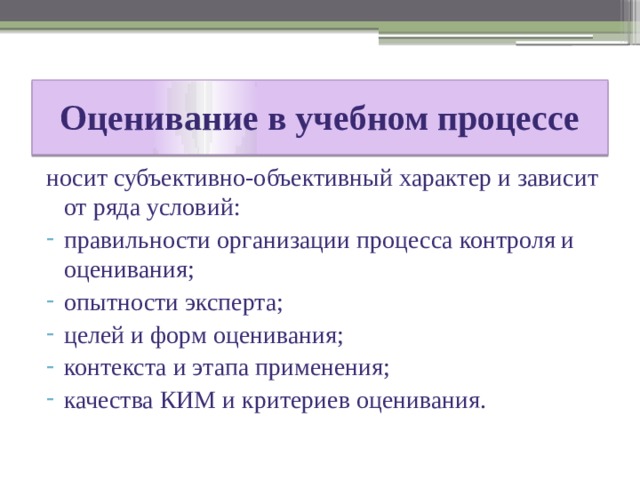 Оценивание в учебном процессе носит субъективно-объективный характер и зависит от ряда условий: правильности организации процесса контроля и оценивания; опытности эксперта; целей и форм оценивания; контекста и этапа применения; качества КИМ и критериев оценивания. 
