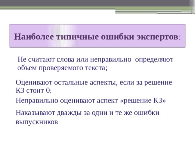 Наиболее типичные ошибки экспертов :  Не считают слова или неправильно определяют объем проверяемого текста; Оценивают остальные аспекты, если за решение КЗ стоит 0 ; Неправильно оценивают аспект «решение КЗ» Наказывают дважды за одни и те же ошибки выпускников 