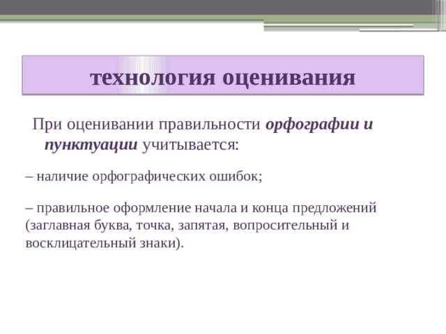  технология оценивания   При оценивании правильности орфографии и пунктуации учитывается: – наличие орфографических ошибок; – правильное оформление начала и конца предложений (заглавная буква, точка, запятая, вопросительный и восклицательный знаки). 