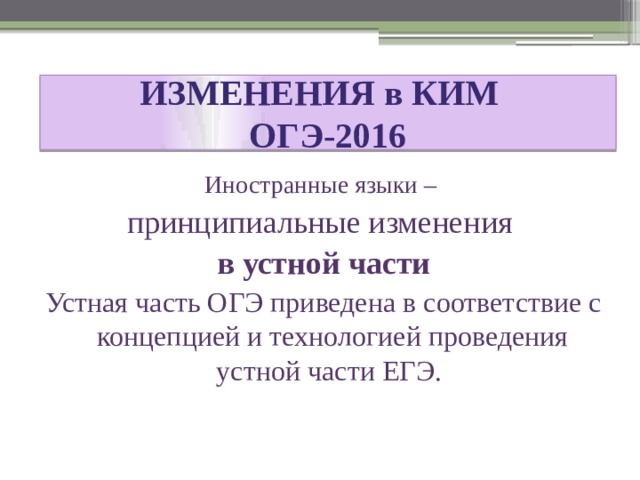 ИЗМЕНЕНИЯ в КИМ  ОГЭ-2016 Иностранные языки –  принципиальные изменения в устной части Устная часть ОГЭ приведена в соответствие с концепцией и технологией проведения устной части ЕГЭ. 