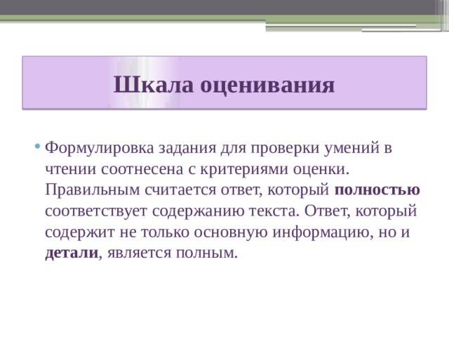 Шкала оценивания Формулировка задания для проверки умений в чтении соотнесена с критериями оценки. Правильным считается ответ, который полностью соответствует содержанию текста. Ответ, который содержит не только основную информацию, но и детали , является полным. 