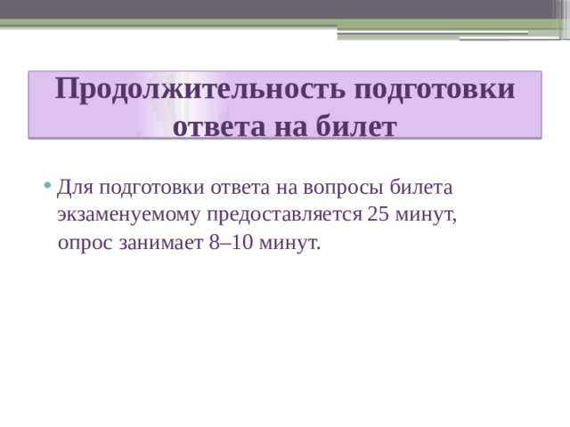 Продолжительность подготовки ответа на билет Для подготовки ответа на вопросы билета экзаменуемому предоставляется 25 минут,  опрос занимает 8–10 минут. 