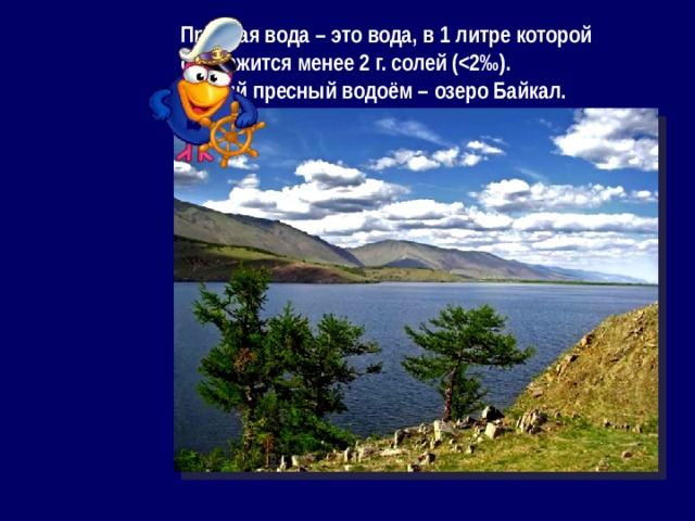 Пресная вода – это вода, в 1 литре которой содержится менее 2 г. солей ( Самый пресный водоём – озеро Байкал. 