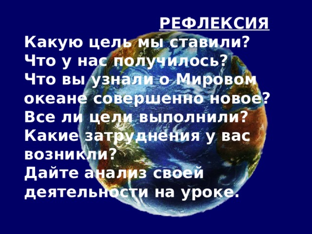  РЕФЛЕКСИЯ Какую цель мы ставили? Что у нас получилось? Что вы узнали о Мировом океане совершенно новое? Все ли цели выполнили? Какие затруднения у вас возникли? Дайте анализ своей деятельности на уроке. 