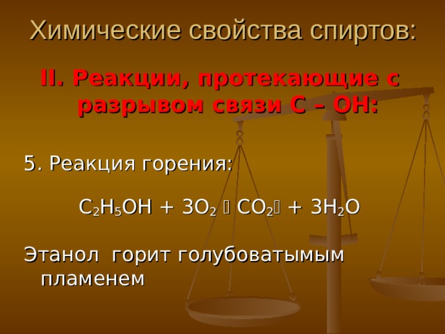 Химические свойства спиртов: II . Реакции, протекающие с разрывом связи С – ОН: 5. Реакция горения: С 2 Н 5 ОН + 3О 2   СО 2  + 3Н 2 О Этанол горит голубоватымым пламенем 