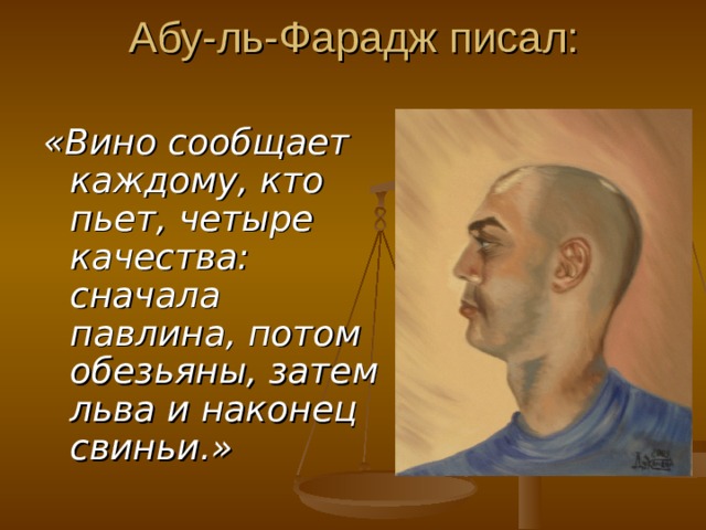 Абу-ль-Фарадж писал: «Вино сообщает каждому, кто пьет, четыре качества: сначала павлина, потом обезьяны, затем льва и наконец свиньи.» 