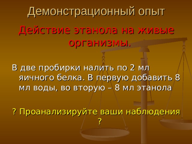 Демонстрационный опыт Действие этанола на живые организмы. В две пробирки налить по 2 мл яичного белка. В первую добавить 8 мл воды, во вторую – 8 мл этанола ? Проанализируйте ваши наблюдения ? 