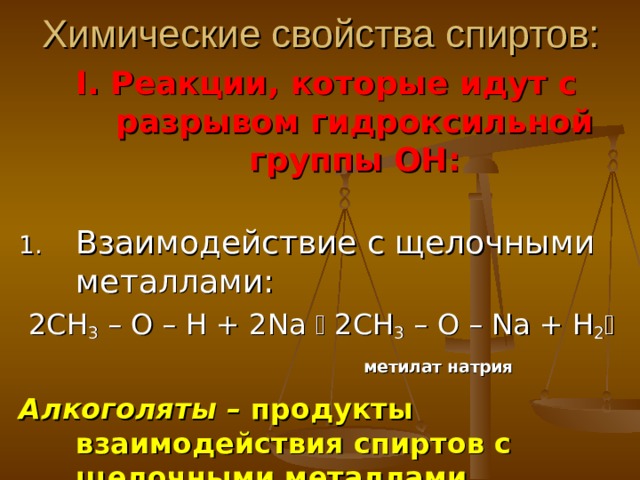 Химические свойства спиртов: I . Реакции, которые идут с разрывом гидроксильной группы ОН:  1.  Взаимодействие с щелочными металлами: 2СН 3 – О – Н + 2 Na   2СН 3 – О – Na + H 2      метилат натрия Алкоголяты – продукты взаимодействия спиртов с щелочными металлами.  