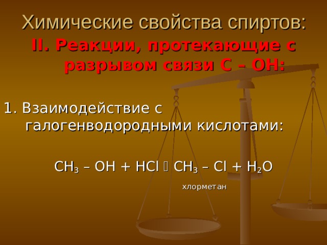 Химические свойства спиртов: II . Реакции, протекающие с разрывом связи С – ОН: 1. Взаимодействие с галогенводородными кислотами: СН 3 – ОН + HCl    СН 3 – Cl + Н 2 О  хлорметан 