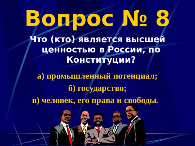 Вопрос № 8 Что (кто) является высшей ценностью в России, по Конституции?  а) промышленный потенциал; б) государство; в) человек, его права и свободы. 