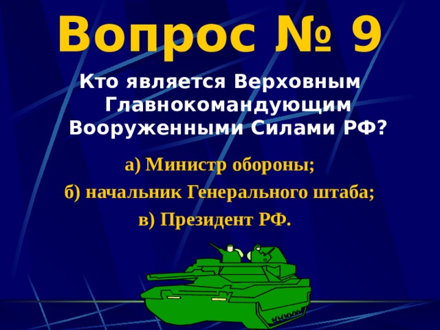 Вопрос № 9 Кто является Верховным Главнокомандующим Вооруженными Силами РФ?  а) Министр обороны; б) начальник Генерального штаба; в) Президент РФ. 