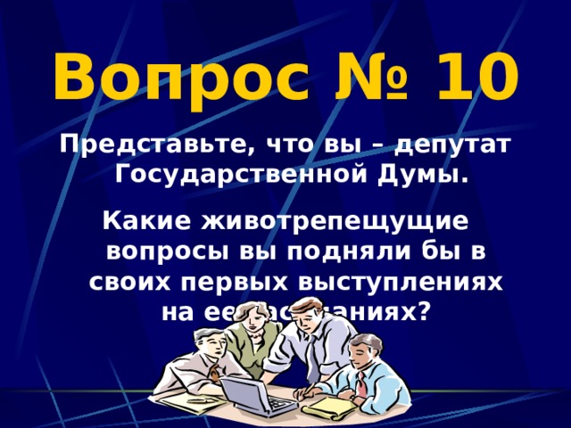 Вопрос № 10 Представьте, что вы – депутат Государственной Думы.  Какие животрепещущие вопросы вы подняли бы в своих первых выступлениях на ее заседаниях?  