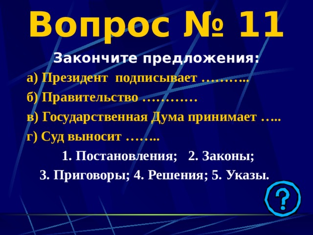 Вопрос № 11 Закончите предложения: а) Президент подписывает ……….. б) Правительство ………… в) Государственная Дума принимает ….. г) Суд выносит ……..  1. Постановления; 2. Законы; 3. Приговоры; 4. Решения; 5. Указы.  