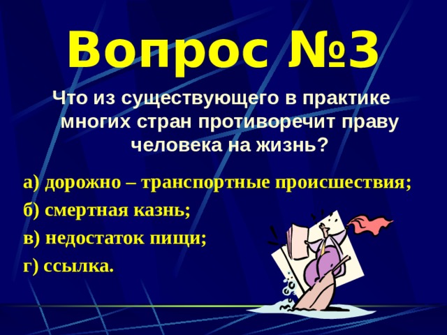 Вопрос №3 Что из существующего в практике многих стран противоречит праву человека на жизнь?  а) дорожно – транспортные происшествия; б) смертная казнь; в) недостаток пищи; г) ссылка. 