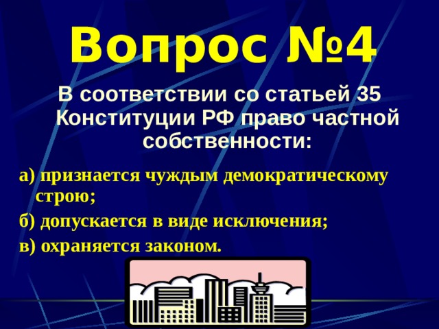 Вопрос №4 В соответствии со статьей 35 Конституции РФ право частной собственности:  а) признается чуждым демократическому строю; б) допускается в виде исключения; в) охраняется законом. 