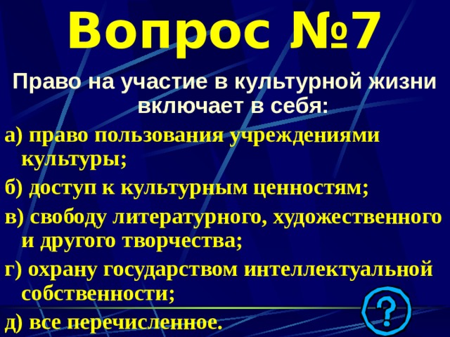 Вопрос №7 Право на участие в культурной жизни включает в себя: а) право пользования учреждениями культуры; б) доступ к культурным ценностям; в) свободу литературного, художественного и другого творчества; г) охрану государством интеллектуальной собственности; д) все перечисленное.  