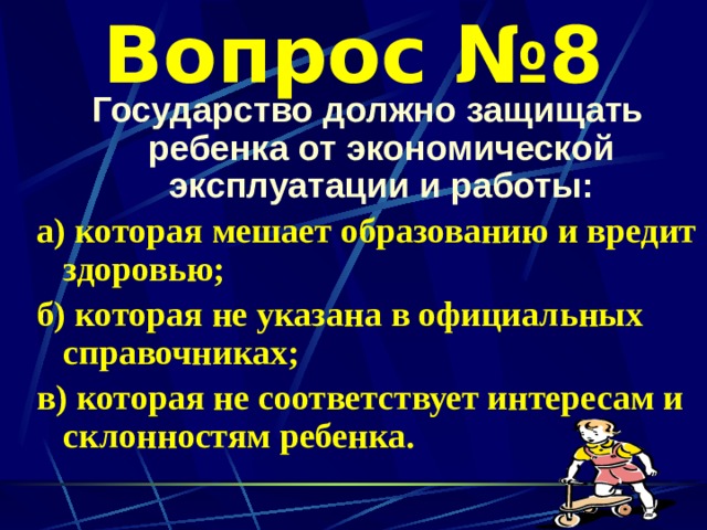 Вопрос №8 Государство должно защищать ребенка от экономической эксплуатации и работы: а) которая мешает образованию и вредит здоровью; б) которая не указана в официальных справочниках; в) которая не соответствует интересам и склонностям ребенка.  