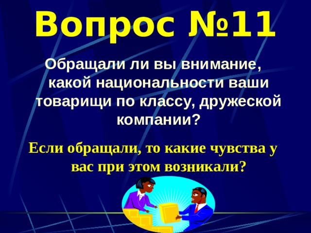 Вопрос №11 Обращали ли вы внимание, какой национальности ваши товарищи по классу, дружеской компании?  Если обращали, то какие чувства у вас при этом возникали? 