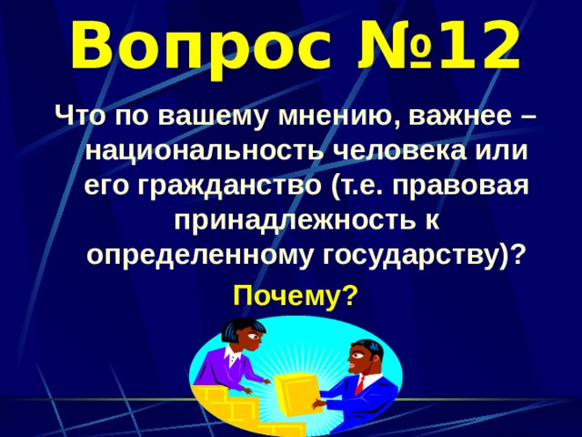 Вопрос №12 Что по вашему мнению, важнее – национальность человека или его гражданство (т.е. правовая принадлежность к определенному государству)? Почему?   