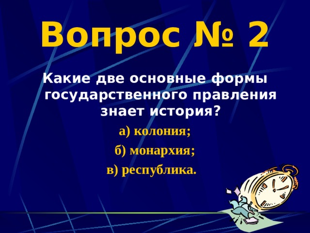 Вопрос № 2 Какие две основные формы государственного правления знает история? а) колония; б) монархия; в) республика. 