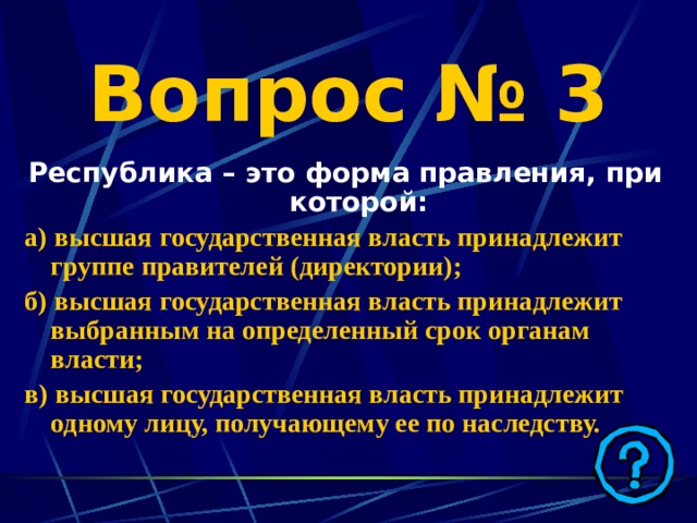 Вопрос № 3 Республика – это форма правления, при которой: а) высшая государственная власть принадлежит группе правителей (директории); б) высшая государственная власть принадлежит выбранным на определенный срок органам власти; в) высшая государственная власть принадлежит одному лицу, получающему ее по наследству. 