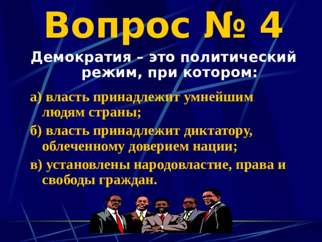 Вопрос № 4 Демократия – это политический режим, при котором:  а) власть принадлежит умнейшим людям страны; б) власть принадлежит диктатору, облеченному доверием нации; в) установлены народовластие, права и свободы граждан. 