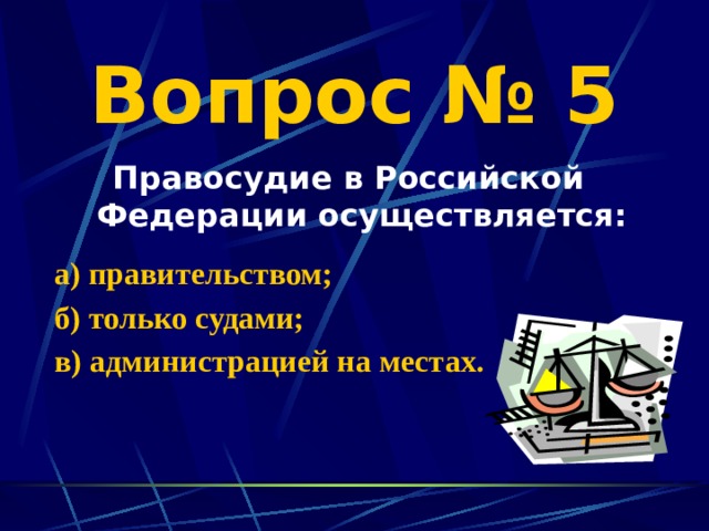 Вопрос № 5 Правосудие в Российской Федерации осуществляется:  а) правительством; б) только судами; в) администрацией на местах. 