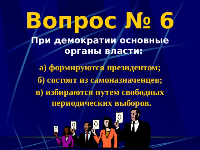 Вопрос № 6 При демократии основные органы власти:  а) формируются президентом; б) состоят из самоназначенцев; в) избираются путем свободных периодических выборов. 