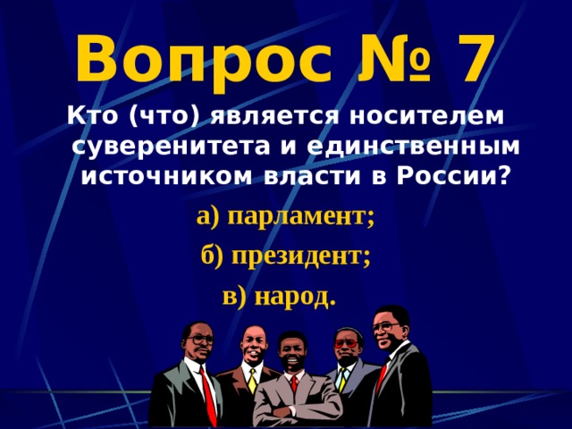 Вопрос № 7 Кто (что) является носителем суверенитета и единственным источником власти в России? а) парламент; б) президент; в) народ. 